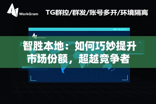  智胜本地：如何巧妙提升市场份额，超越竞争者