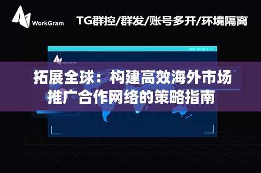  拓展全球：构建高效海外市场推广合作网络的策略指南