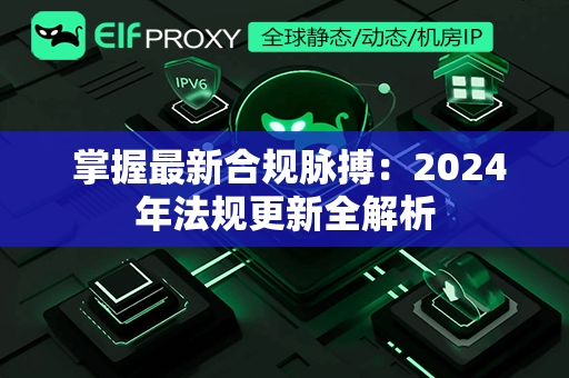  掌握最新合规脉搏：2024年法规更新全解析