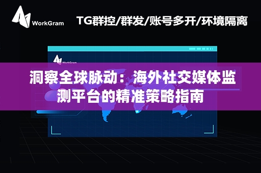  洞察全球脉动：海外社交媒体监测平台的精准策略指南