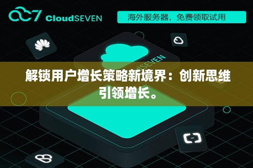  解锁用户增长策略新境界：创新思维引领增长。