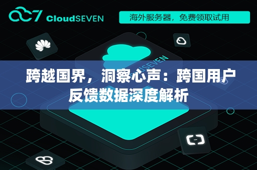  跨越国界，洞察心声：跨国用户反馈数据深度解析