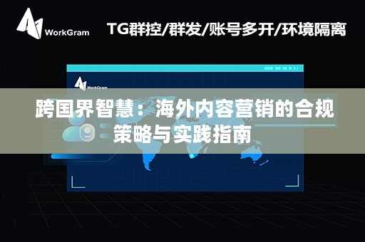  跨国界智慧：海外内容营销的合规策略与实践指南