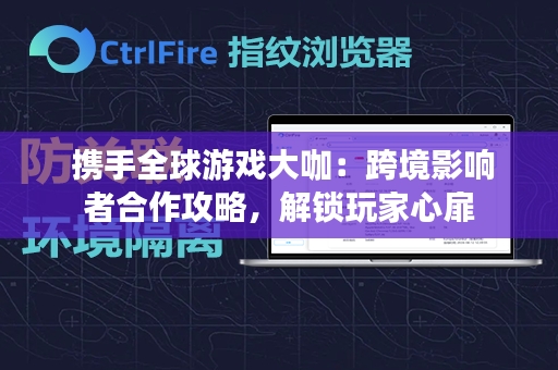  携手全球游戏大咖：跨境影响者合作攻略，解锁玩家心扉