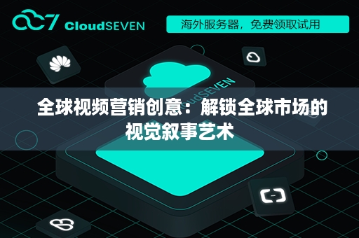  全球视频营销创意：解锁全球市场的视觉叙事艺术