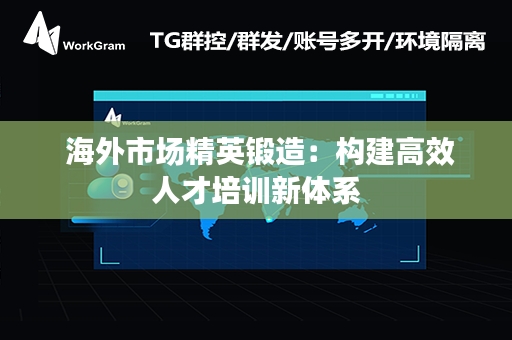  海外市场精英锻造：构建高效人才培训新体系