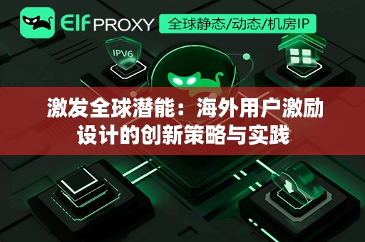  激发全球潜能：海外用户激励设计的创新策略与实践