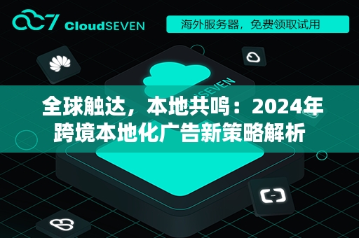  全球触达，本地共鸣：2024年跨境本地化广告新策略解析