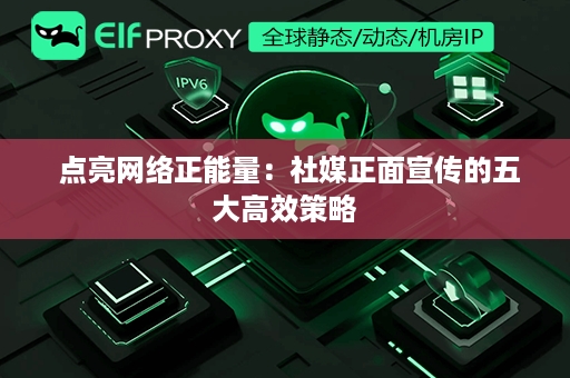  点亮网络正能量：社媒正面宣传的五大高效策略