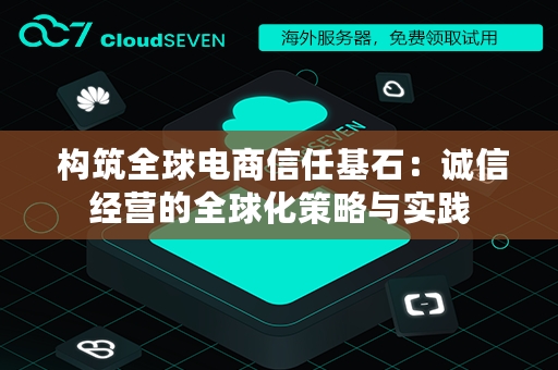  构筑全球电商信任基石：诚信经营的全球化策略与实践