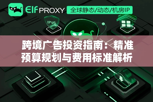  跨境广告投资指南：精准预算规划与费用标准解析