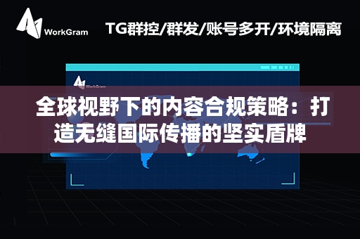  全球视野下的内容合规策略：打造无缝国际传播的坚实盾牌