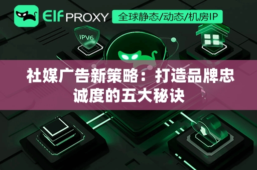  社媒广告新策略：打造品牌忠诚度的五大秘诀