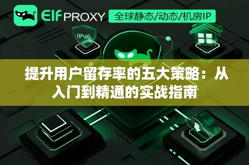  提升用户留存率的五大策略：从入门到精通的实战指南