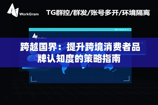  跨越国界：提升跨境消费者品牌认知度的策略指南