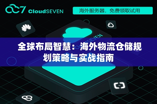  全球布局智慧：海外物流仓储规划策略与实战指南