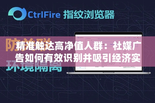  精准触达高净值人群：社媒广告如何有效识别并吸引经济实力雄厚的受众