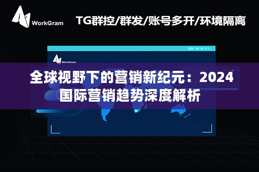  全球视野下的营销新纪元：2024国际营销趋势深度解析