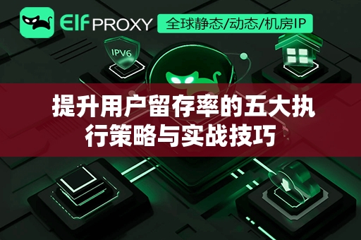  提升用户留存率的五大执行策略与实战技巧