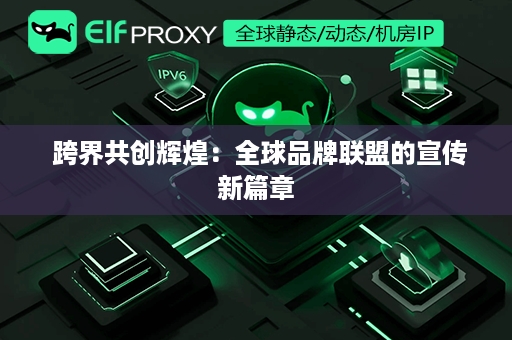  跨界共创辉煌：全球品牌联盟的宣传新篇章