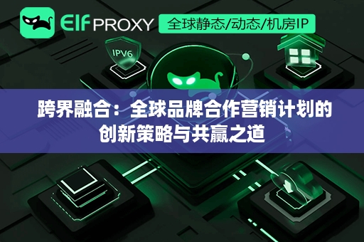  跨界融合：全球品牌合作营销计划的创新策略与共赢之道