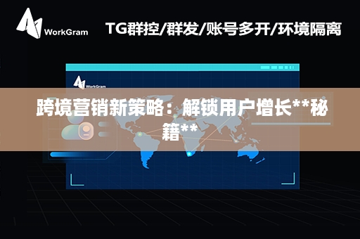  跨境营销新策略：解锁用户增长**秘籍**