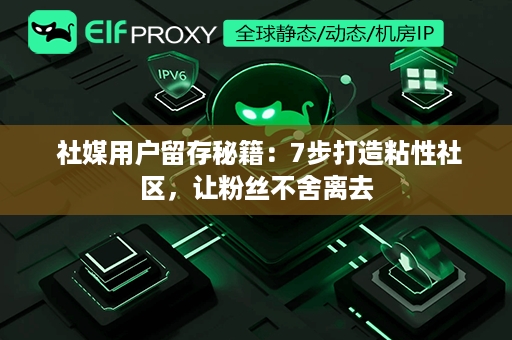  社媒用户留存秘籍：7步打造粘性社区，让粉丝不舍离去