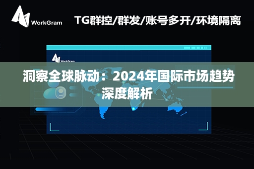  洞察全球脉动：2024年国际市场趋势深度解析