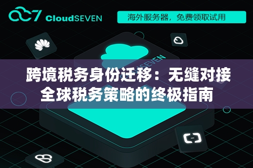  跨境税务身份迁移：无缝对接全球税务策略的终极指南