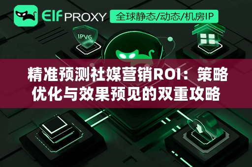  精准预测社媒营销ROI：策略优化与效果预见的双重攻略