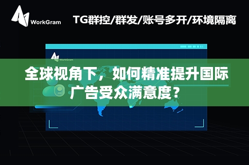  全球视角下，如何精准提升国际广告受众满意度？