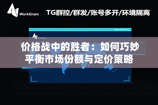  价格战中的胜者：如何巧妙平衡市场份额与定价策略