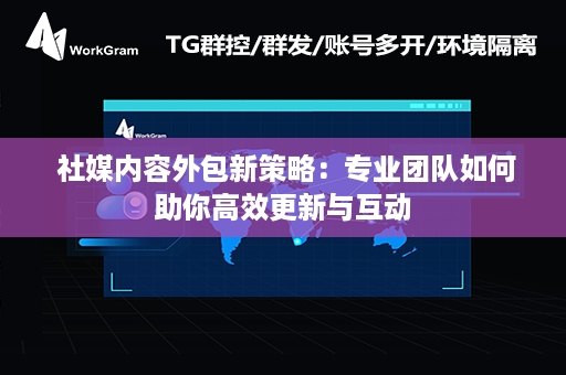  社媒内容外包新策略：专业团队如何助你高效更新与互动