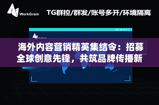  海外内容营销精英集结令：招募全球创意先锋，共筑品牌传播新篇章