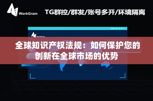  全球知识产权法规：如何保护您的创新在全球市场的优势