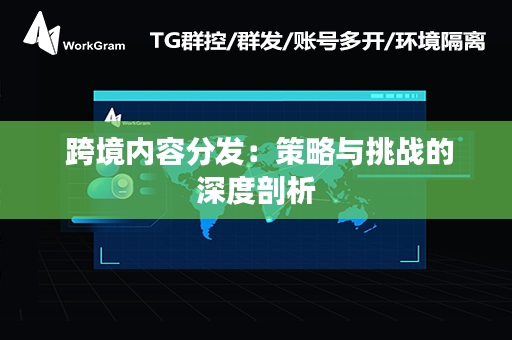  跨境内容分发：策略与挑战的深度剖析