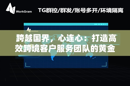  跨越国界，心连心：打造高效跨境客户服务团队的黄金法则