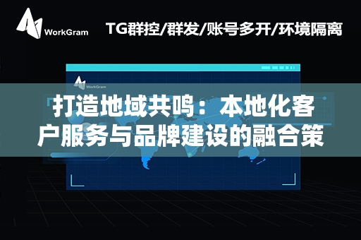  打造地域共鸣：本地化客户服务与品牌建设的融合策略