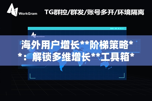  海外用户增长**阶梯策略**：解锁多维增长**工具箱**