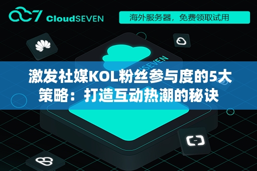  激发社媒KOL粉丝参与度的5大策略：打造互动热潮的秘诀