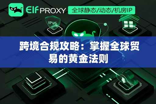  跨境合规攻略：掌握全球贸易的黄金法则