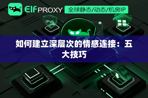 如何建立深层次的情感连接：五大技巧