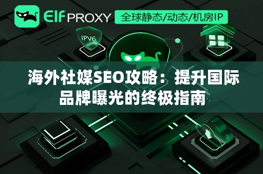  海外社媒SEO攻略：提升国际品牌曝光的终极指南