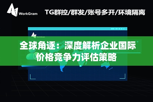  全球角逐：深度解析企业国际价格竞争力评估策略