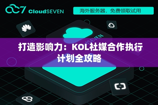  打造影响力：KOL社媒合作执行计划全攻略