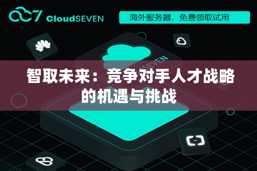  智取未来：竞争对手人才战略的机遇与挑战