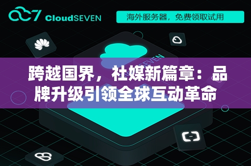  跨越国界，社媒新篇章：品牌升级引领全球互动革命