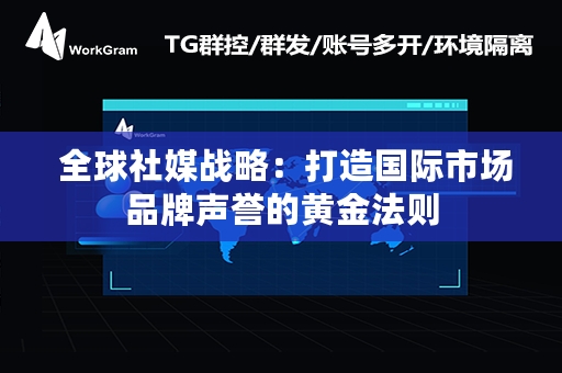  全球社媒战略：打造国际市场品牌声誉的黄金法则