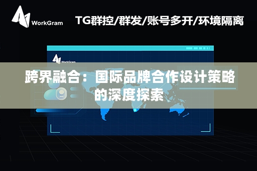  跨界融合：国际品牌合作设计策略的深度探索