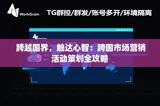  跨越国界，触达心智：跨国市场营销活动策划全攻略